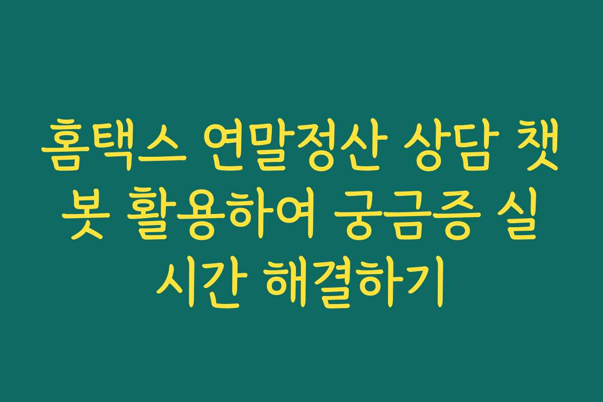 홈택스 연말정산 상담 챗봇 활용하여 궁금증 실시간 해결하기