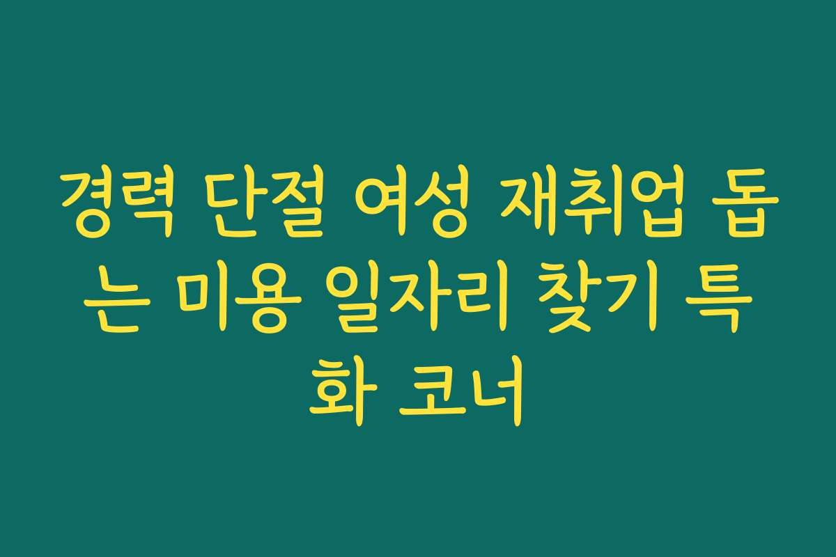 경력 단절 여성 재취업 돕는 미용 일자리 찾기 특화 코너