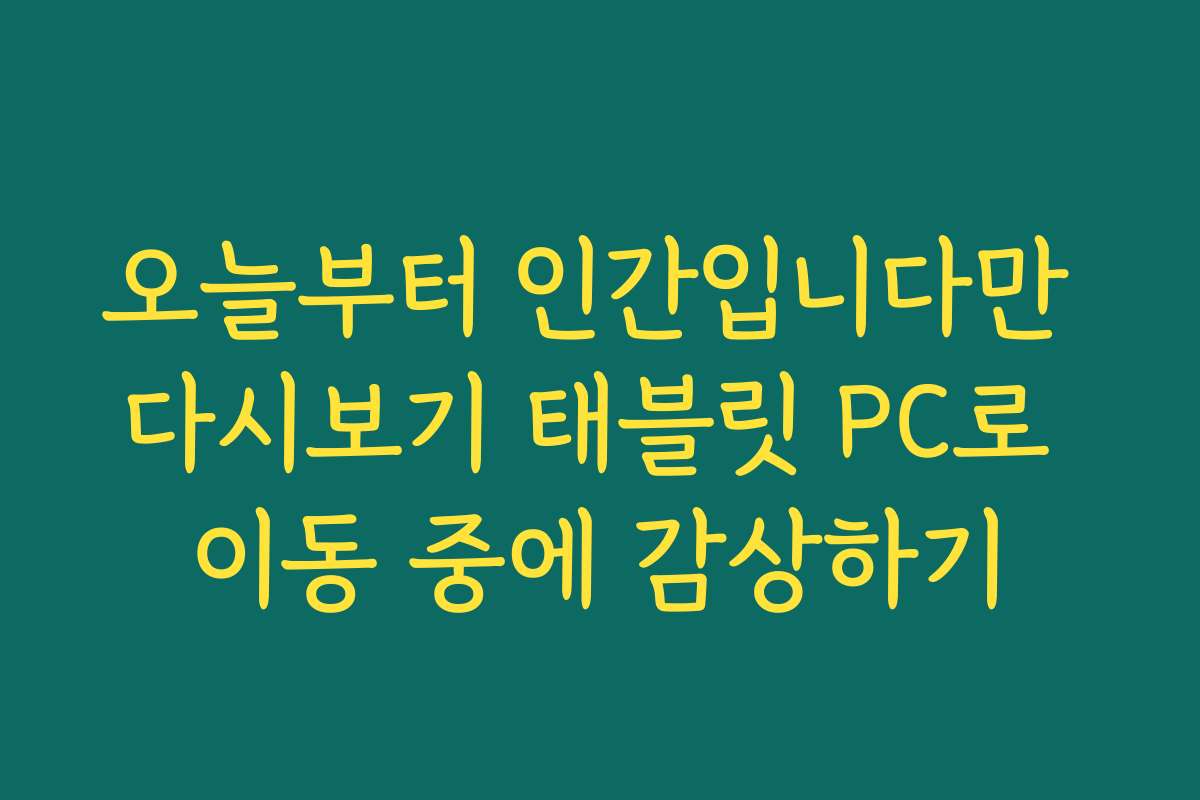 오늘부터 인간입니다만 다시보기 태블릿 PC로 이동 중에 감상하기