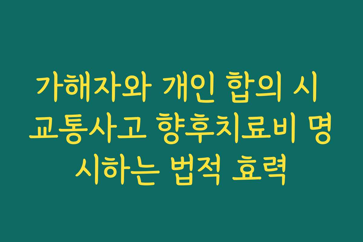 가해자와 개인 합의 시 교통사고 향후치료비 명시하는 법적 효력