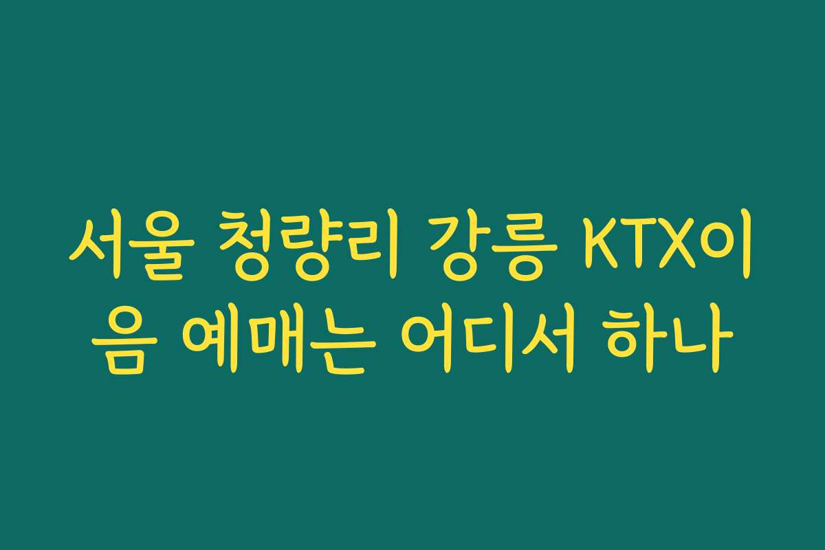 서울 청량리 강릉 KTX이음 예매는 어디서 하나