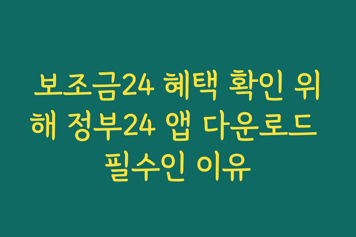 보조금24 혜택 확인 위해 정부24 앱 다운로드 필수인 이유