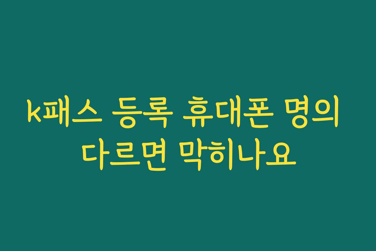 k패스 등록 휴대폰 명의 다르면 막히나요