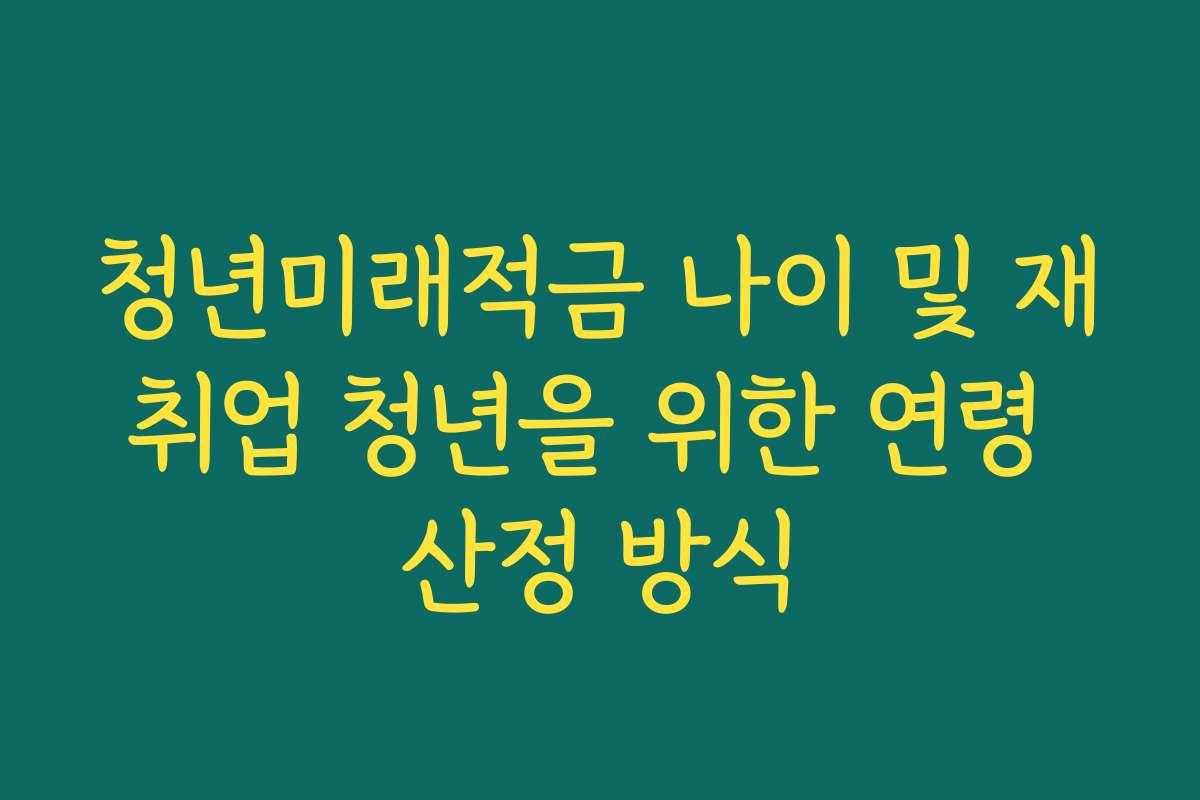 청년미래적금 나이 및 재취업 청년을 위한 연령 산정 방식
