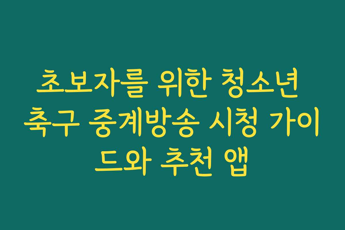 초보자를 위한 청소년 축구 중계방송 시청 가이드와 추천 앱