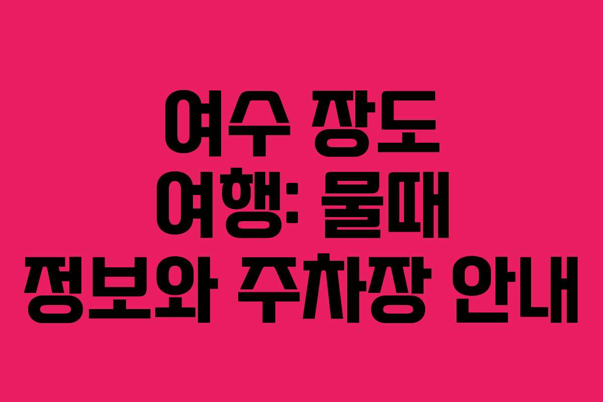 여수 장도 여행: 물때 정보와 주차장 안내