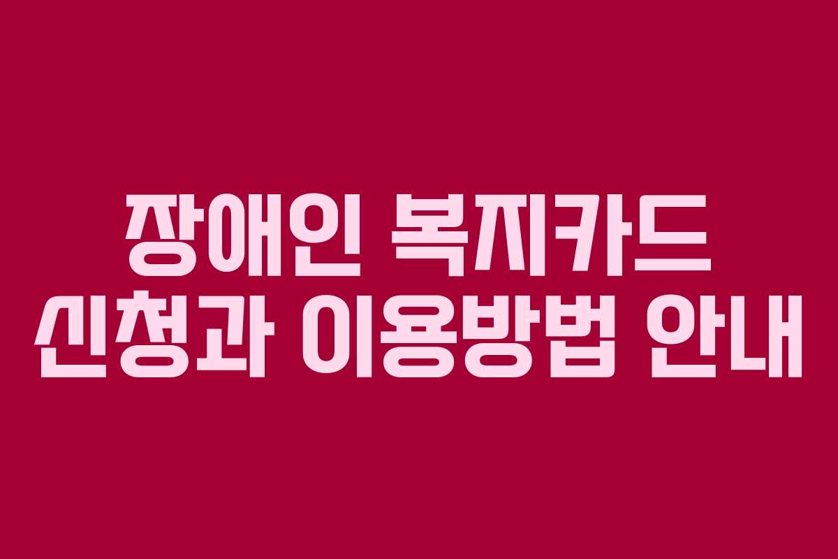장애인 복지카드 신청과 이용방법 안내