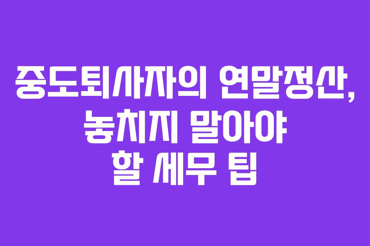 중도퇴사자의 연말정산, 놓치지 말아야 할 세무 팁