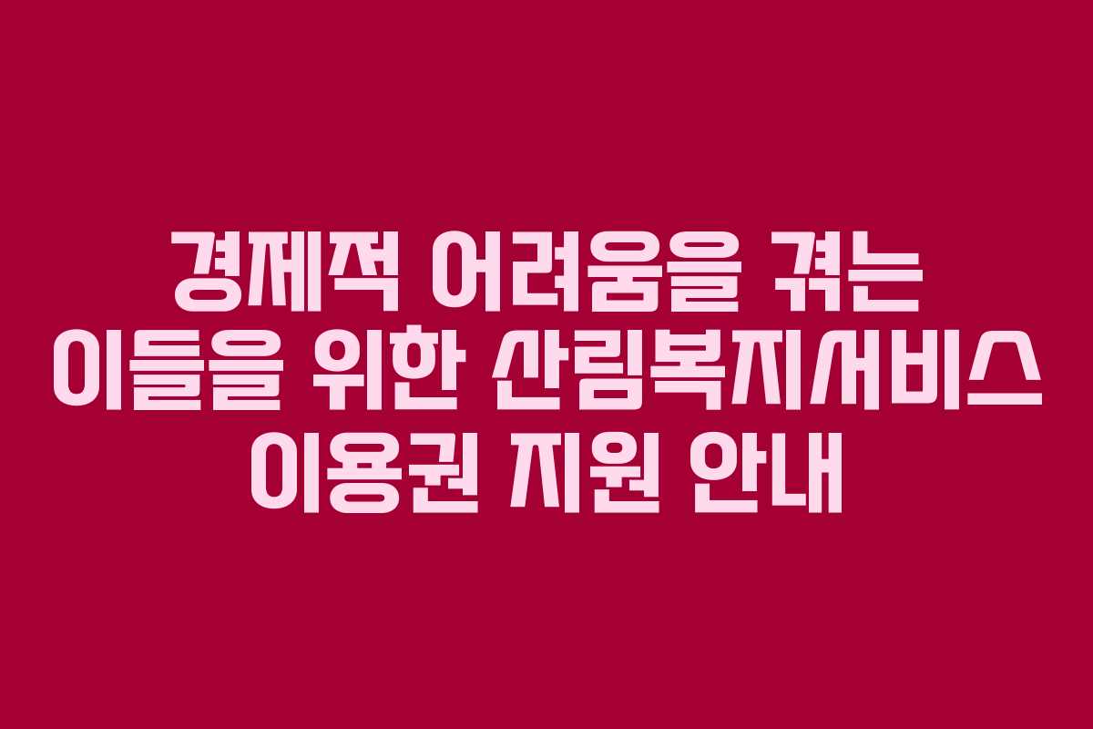 경제적 어려움을 겪는 이들을 위한 산림복지서비스 이용권 지원 안내
