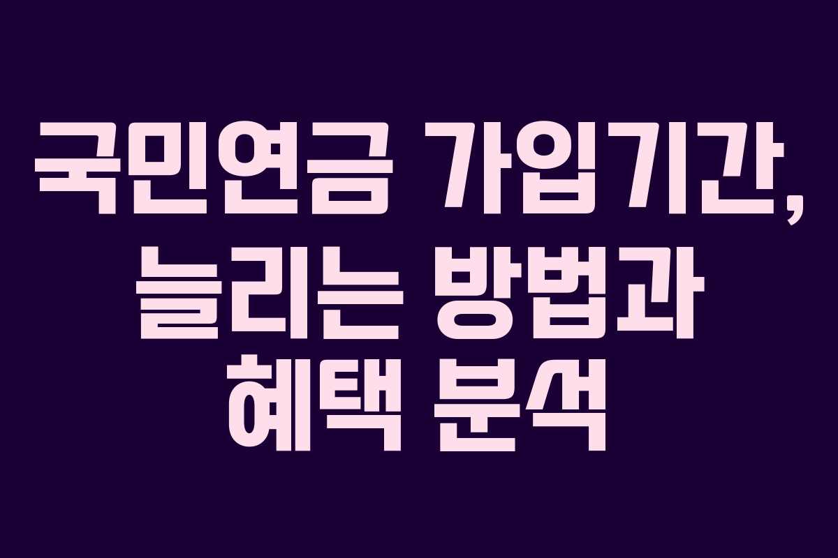 국민연금 가입기간, 늘리는 방법과 혜택 분석