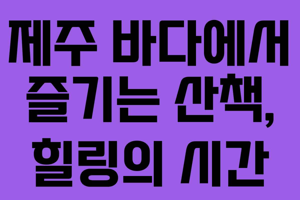 제주 바다에서 즐기는 산책, 힐링의 시간