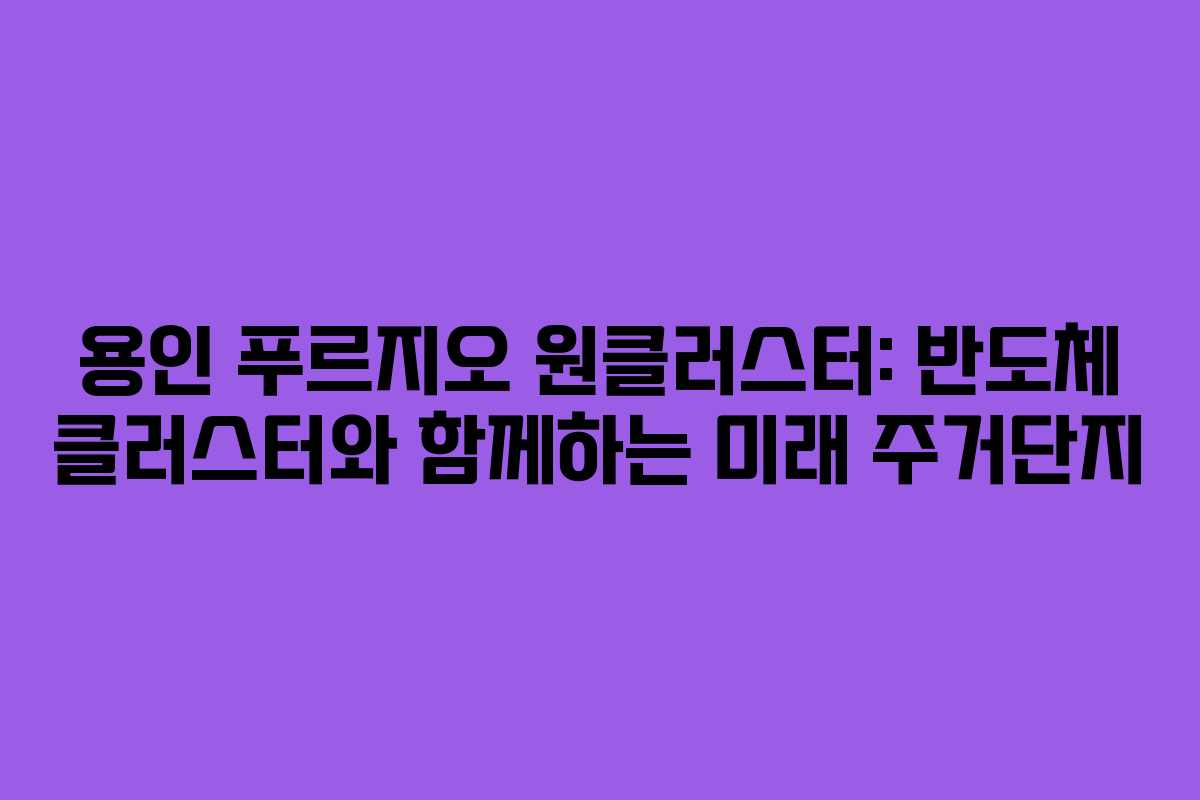 용인 푸르지오 원클러스터: 반도체 클러스터와 함께하는 미래 주거단지