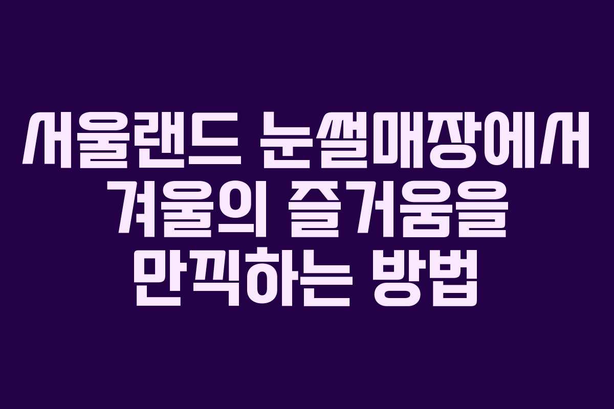 서울랜드 눈썰매장에서 겨울의 즐거움을 만끽하는 방법