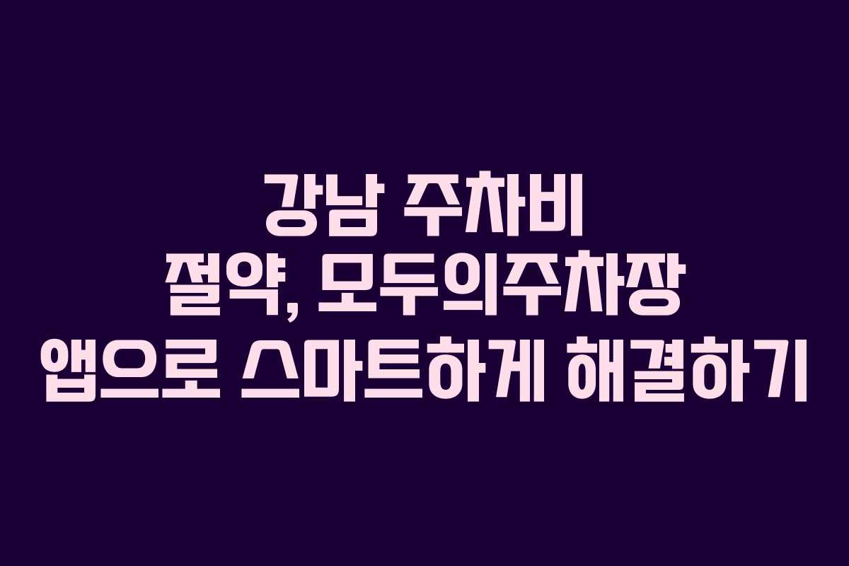강남 주차비 절약, 모두의주차장 앱으로 스마트하게 해결하기