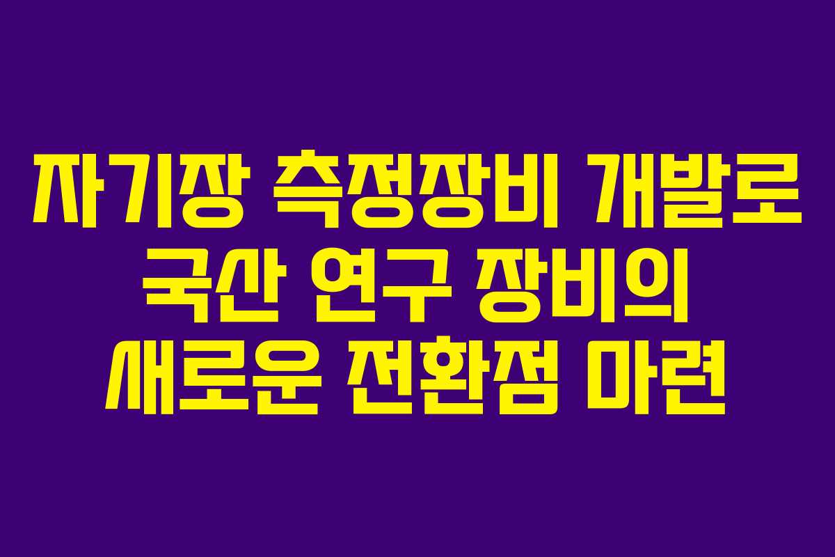 자기장 측정장비 개발로 국산 연구 장비의 새로운 전환점 마련