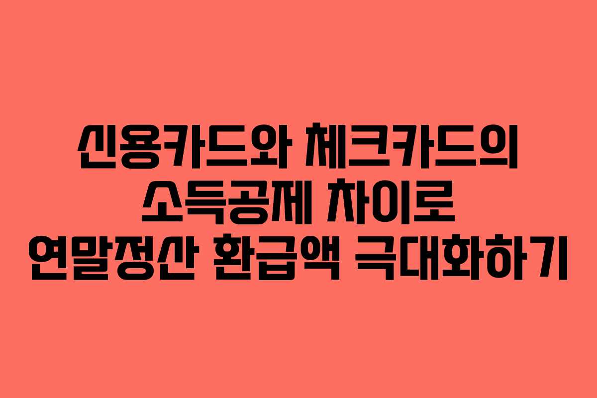 신용카드와 체크카드의 소득공제 차이로 연말정산 환급액 극대화하기