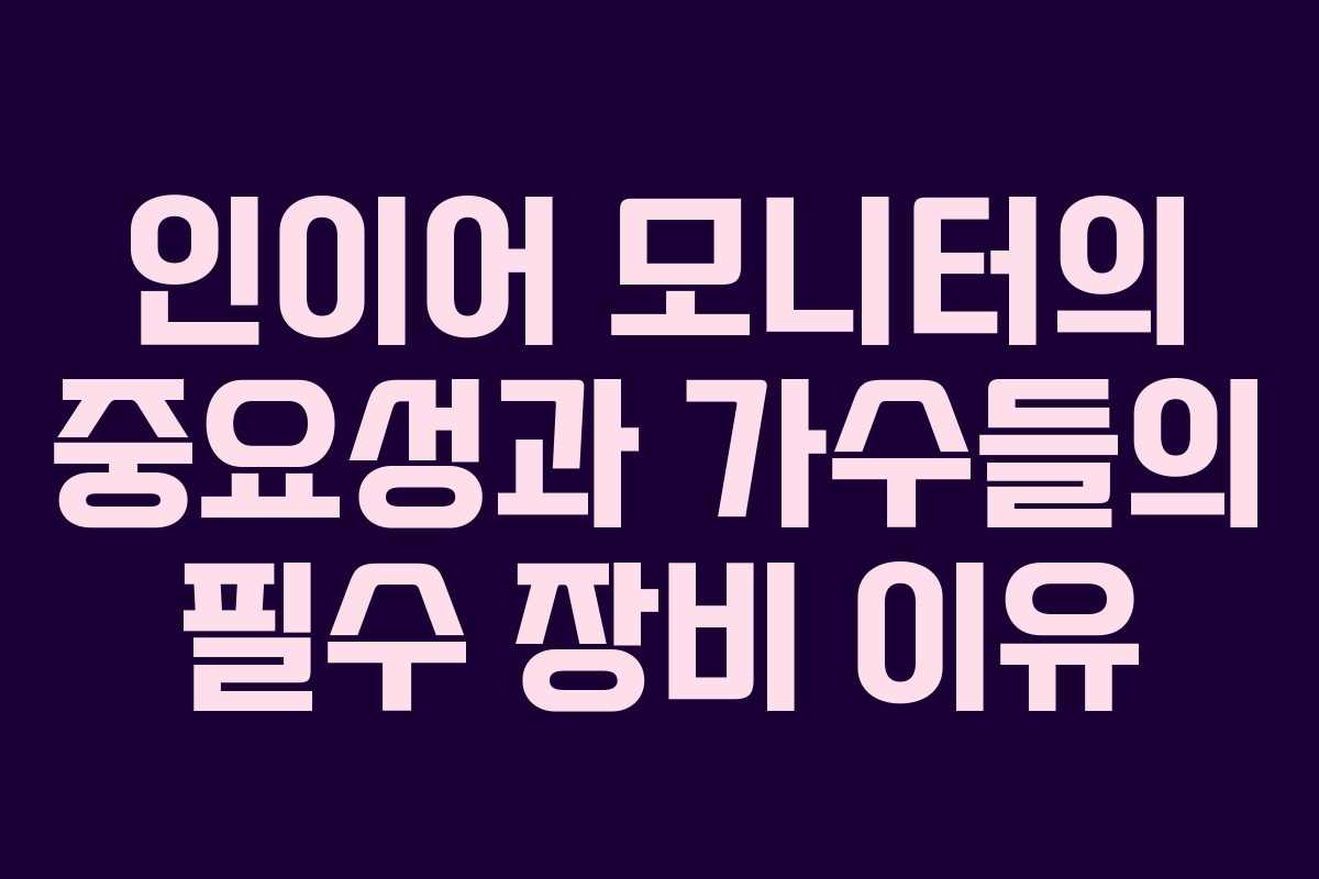 인이어 모니터의 중요성과 가수들의 필수 장비 이유