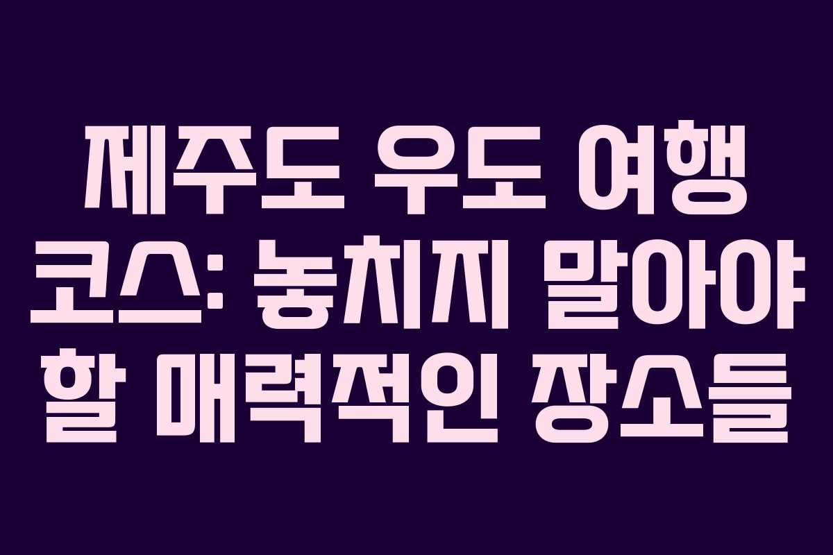 제주도 우도 여행 코스: 놓치지 말아야 할 매력적인 장소들