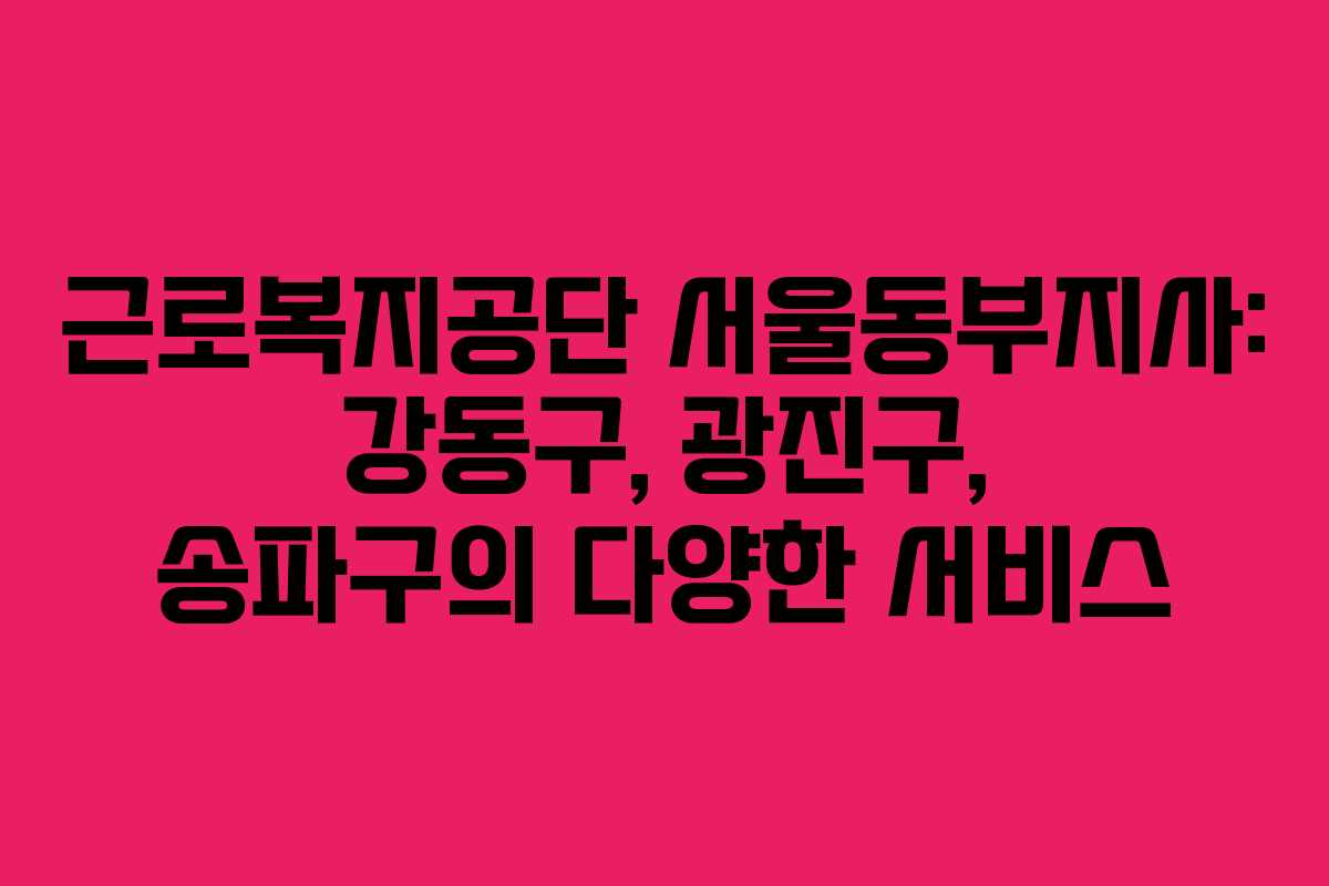 근로복지공단 서울동부지사: 강동구, 광진구, 송파구의 다양한 서비스