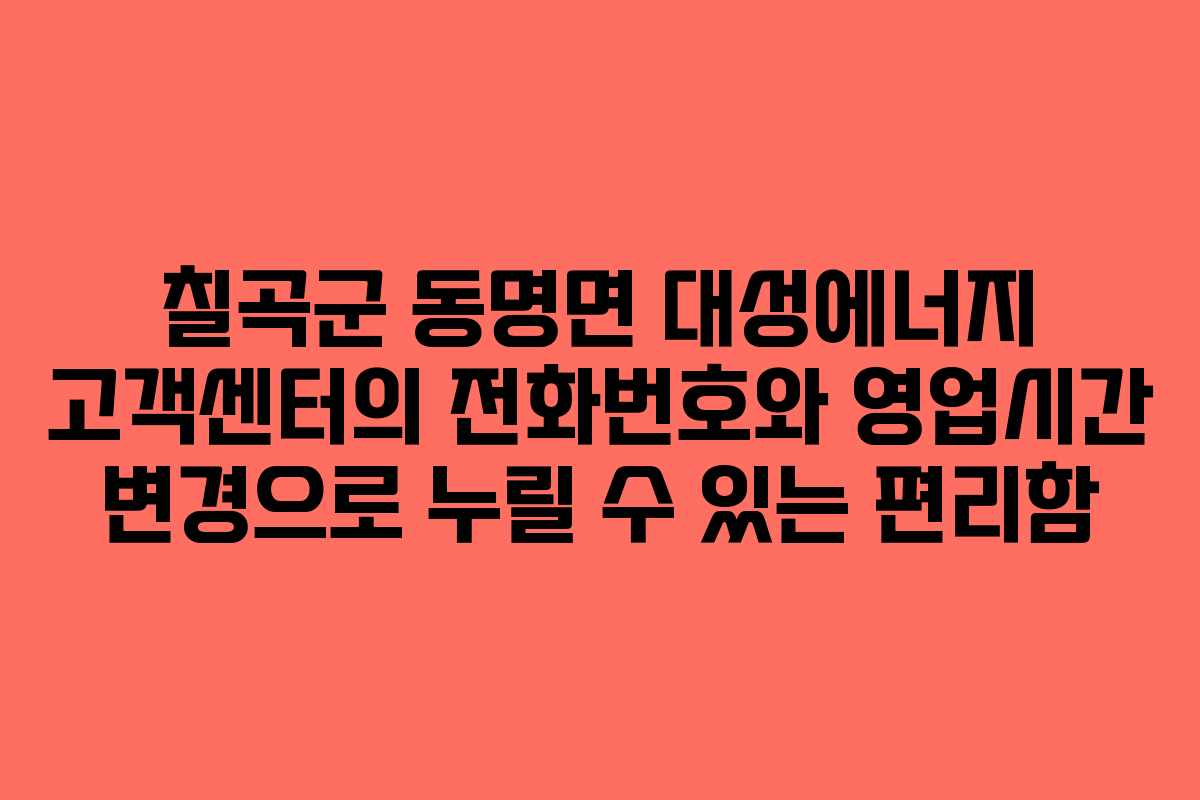 칠곡군 동명면 대성에너지 고객센터의 전화번호와 영업시간 변경으로 누릴 수 있는 편리함