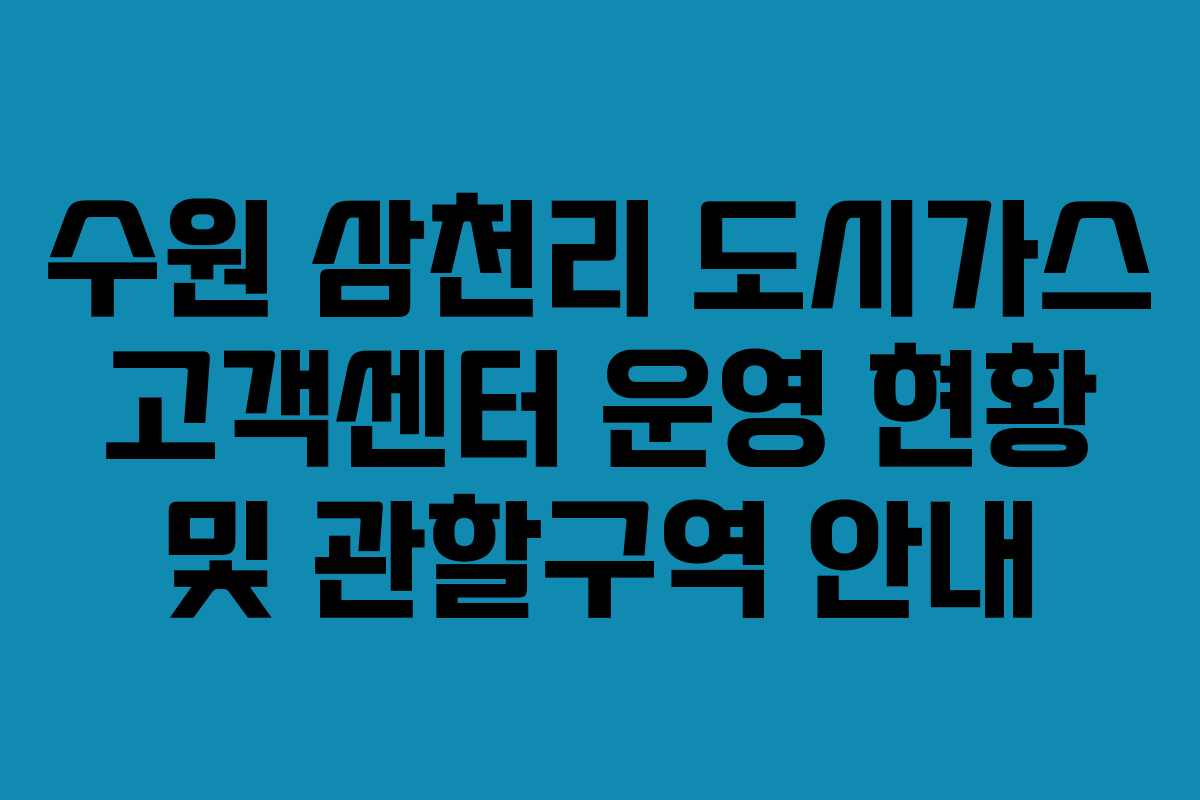 수원 삼천리 도시가스 고객센터 운영 현황 및 관할구역 안내