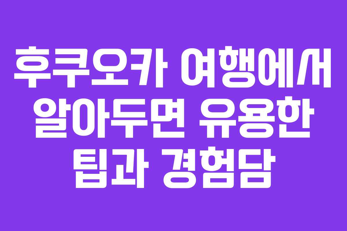 후쿠오카 여행에서 알아두면 유용한 팁과 경험담