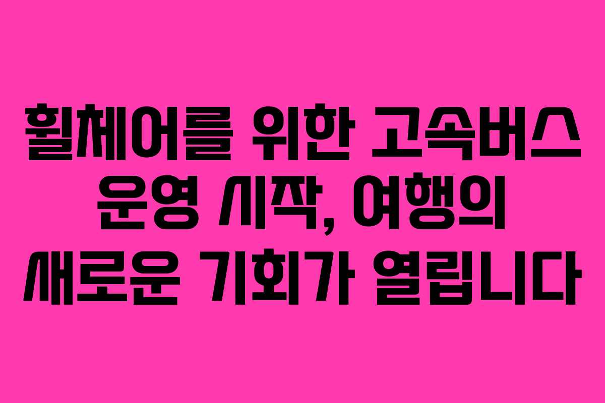 휠체어를 위한 고속버스 운영 시작, 여행의 새로운 기회가 열립니다