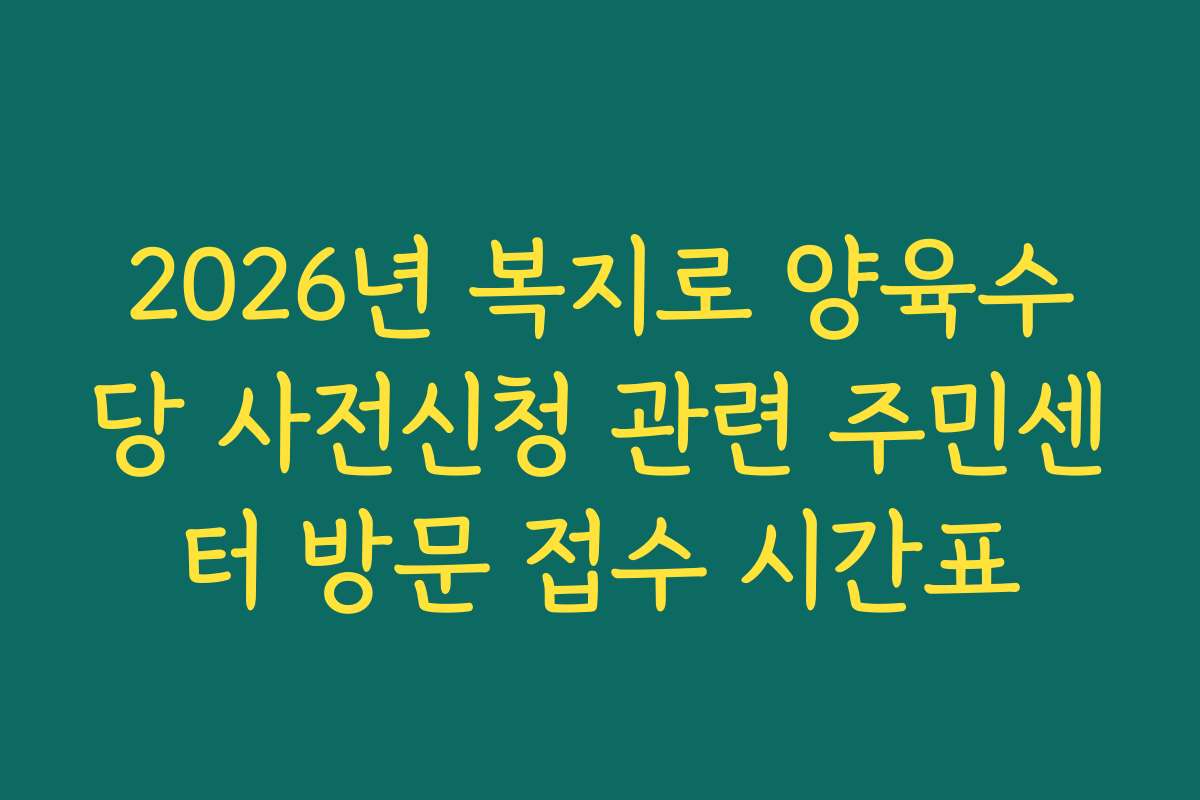 2026년 복지로 양육수당 사전신청 관련 주민센터 방문 접수 시간표