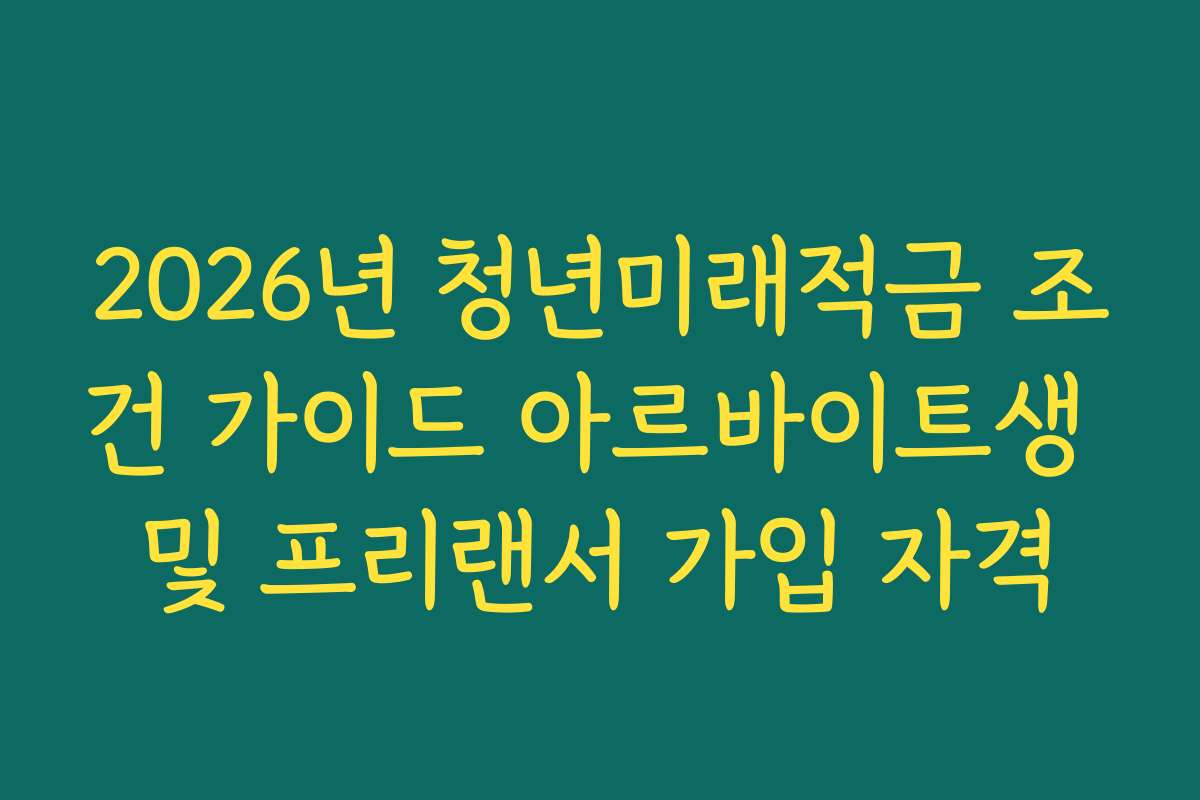 2026년 청년미래적금 조건 가이드 아르바이트생 및 프리랜서 가입 자격
