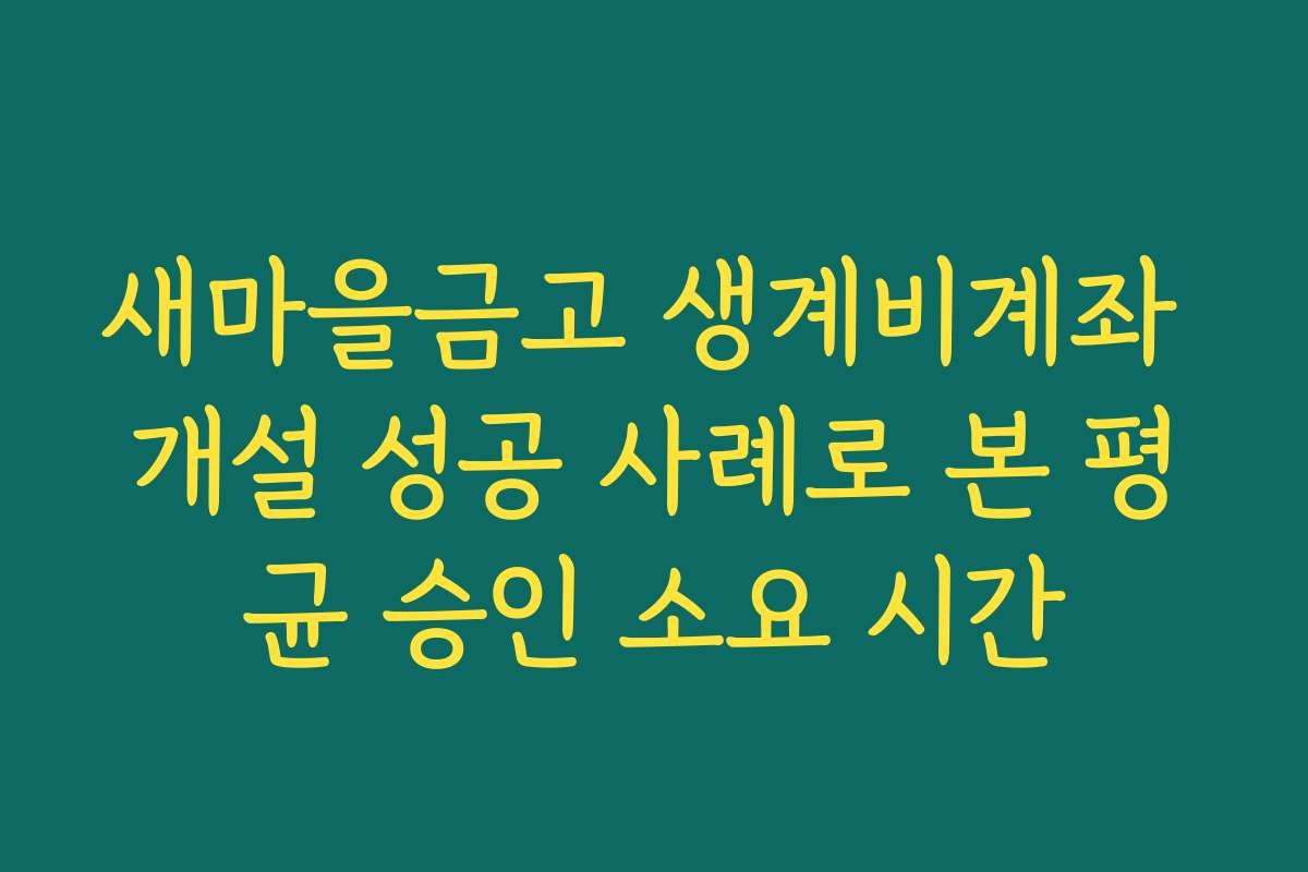 새마을금고 생계비계좌 개설 성공 사례로 본 평균 승인 소요 시간