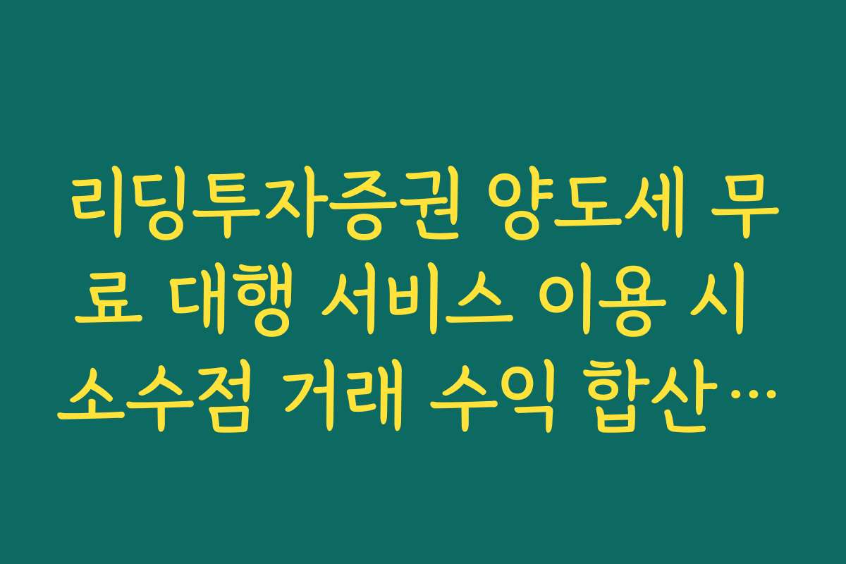 리딩투자증권 양도세 무료 대행 서비스 이용 시 소수점 거래 수익 합산 기준