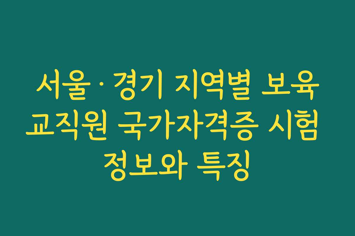 서울·경기 지역별 보육교직원 국가자격증 시험 정보와 특징