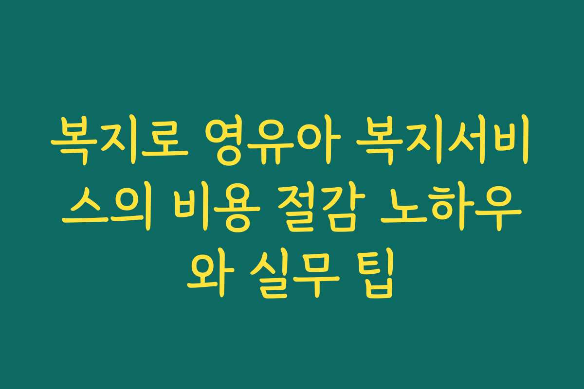 복지로 영유아 복지서비스의 비용 절감 노하우와 실무 팁