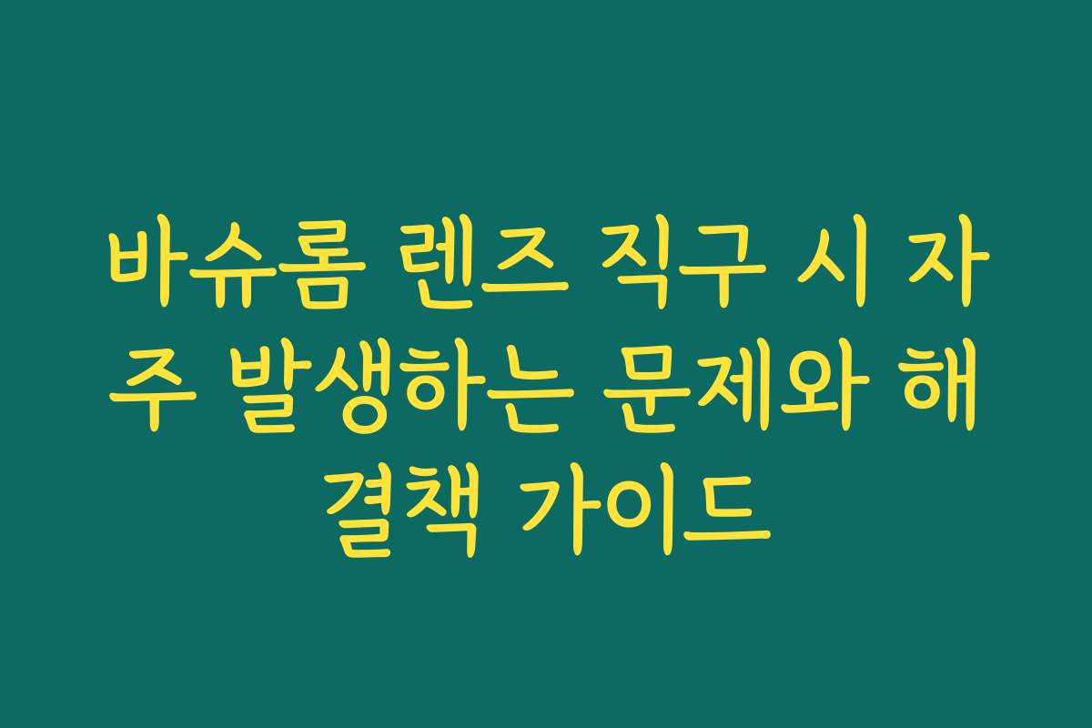 바슈롬 렌즈 직구 시 자주 발생하는 문제와 해결책 가이드