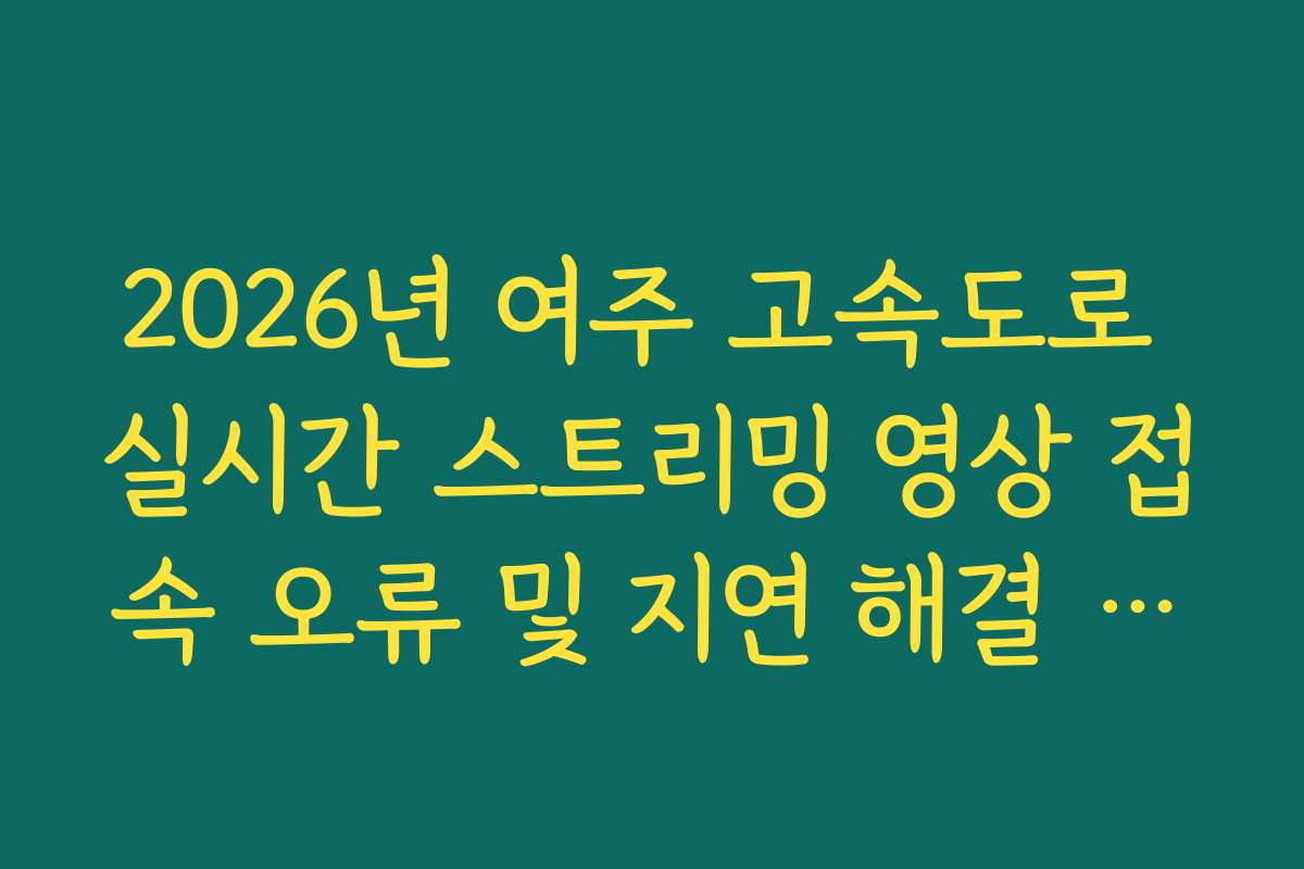 2026년 여주 고속도로 실시간 스트리밍 영상 접속 오류 및 지연 해결 가이드