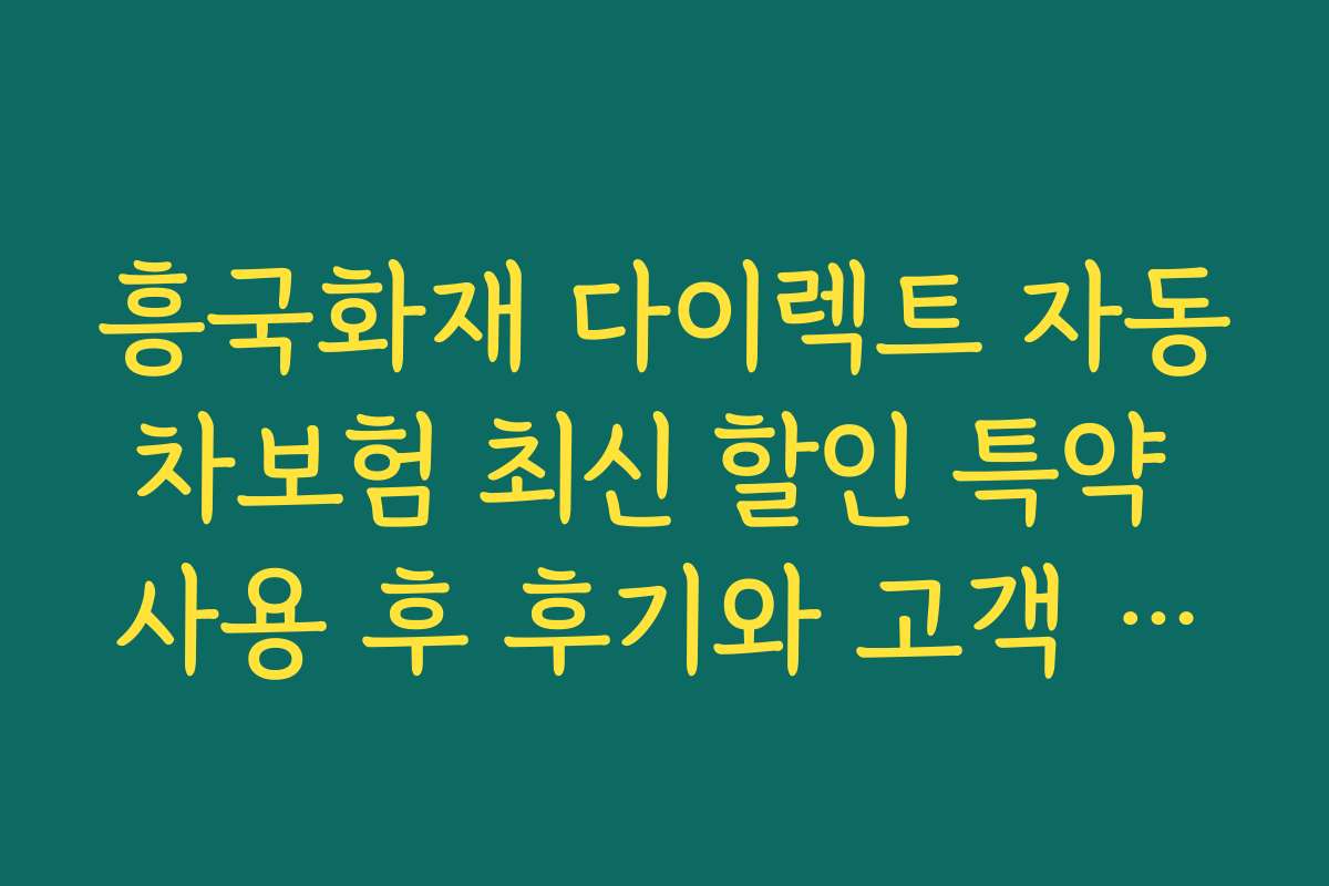 흥국화재 다이렉트 자동차보험 최신 할인 특약 사용 후 후기와 고객 만족도