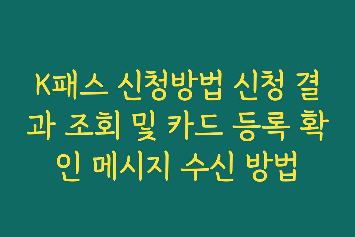 K패스 신청방법 신청 결과 조회 및 카드 등록 확인 메시지 수신 방법