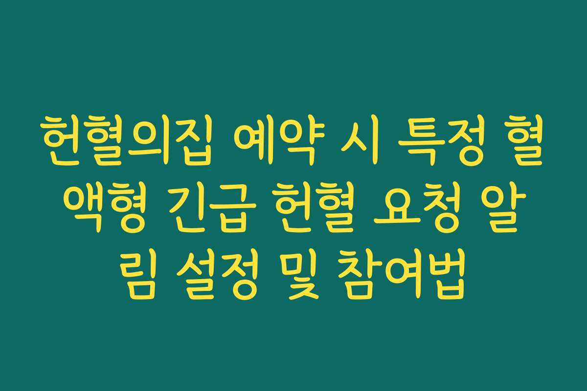 헌혈의집 예약 시 특정 혈액형 긴급 헌혈 요청 알림 설정 및 참여법