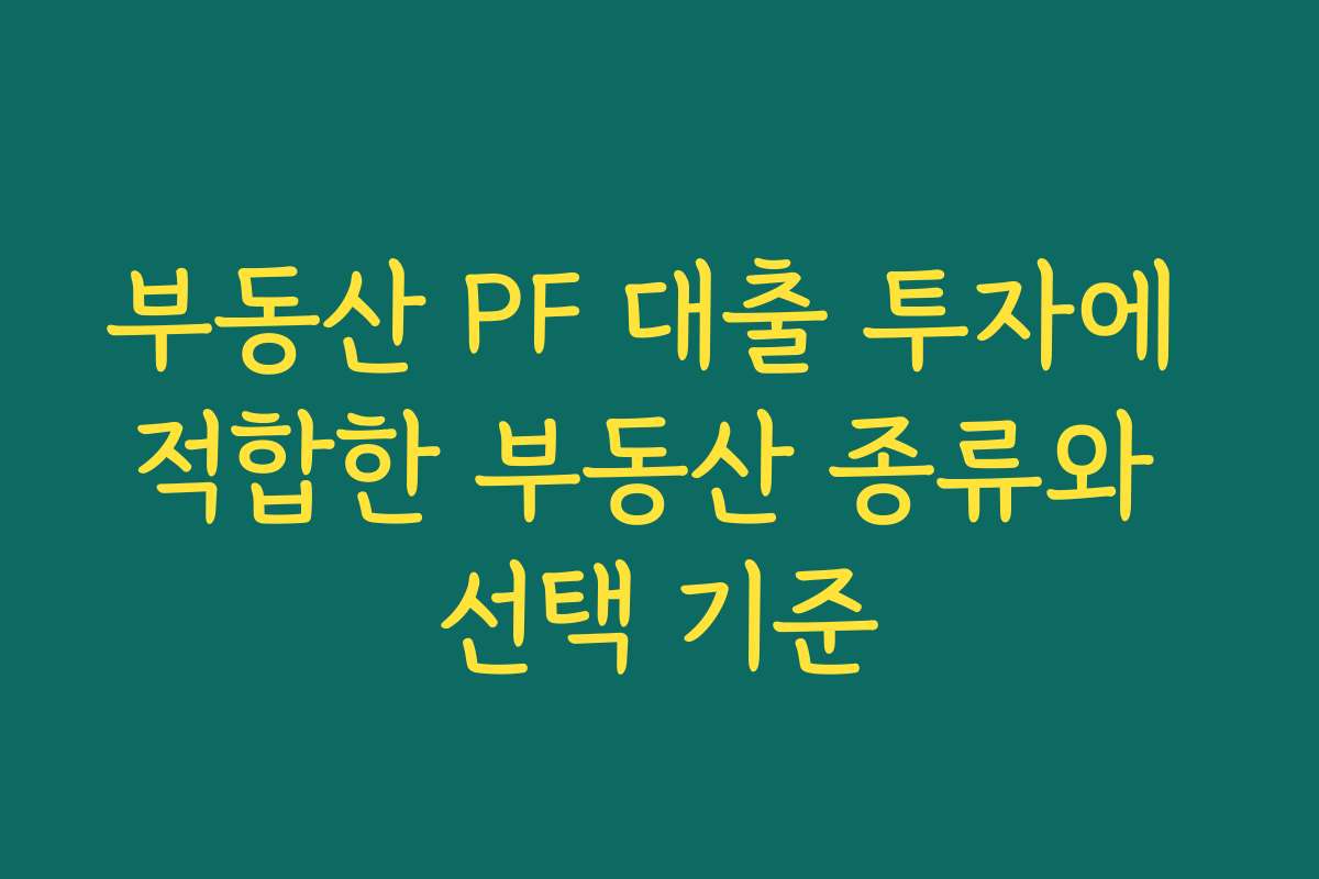 부동산 PF 대출 투자에 적합한 부동산 종류와 선택 기준