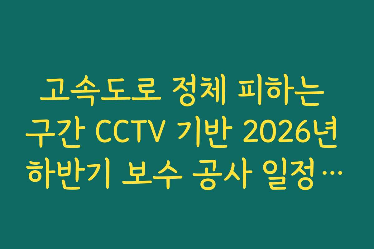 고속도로 정체 피하는 구간 CCTV 기반 2026년 하반기 보수 공사 일정 조회