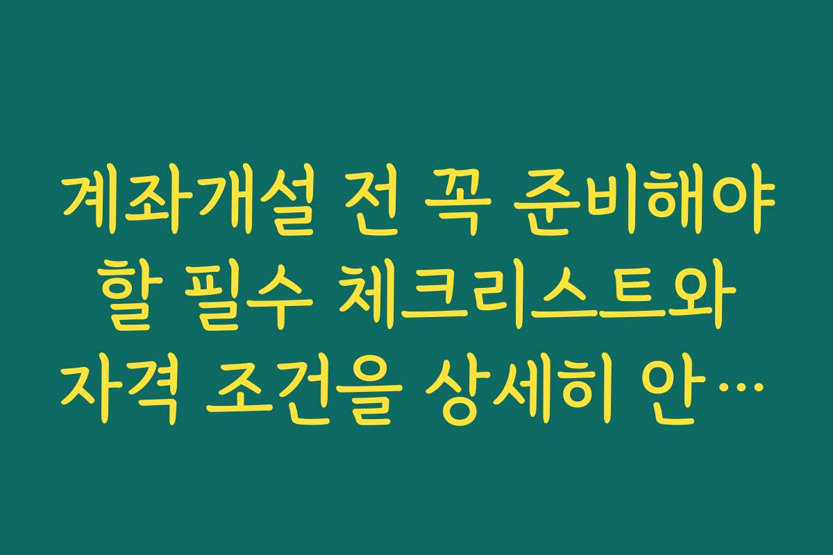 계좌개설 전 꼭 준비해야 할 필수 체크리스트와 자격 조건을 상세히 안내합니다