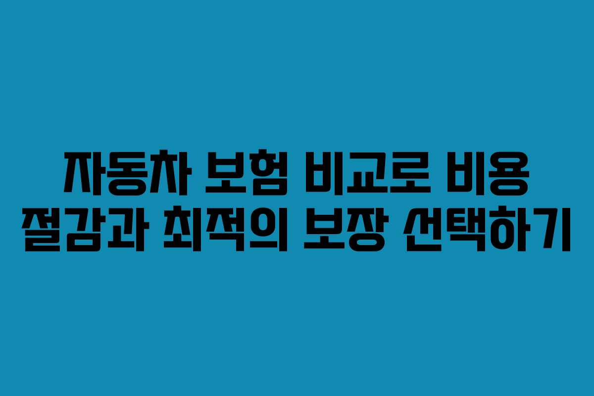 자동차 보험 비교로 비용 절감과 최적의 보장 선택하기