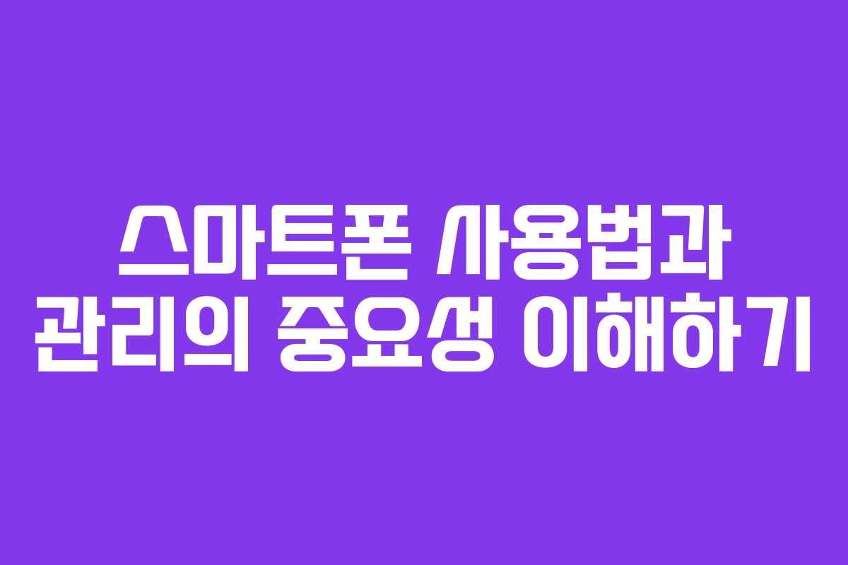 스마트폰 사용법과 관리의 중요성 이해하기
