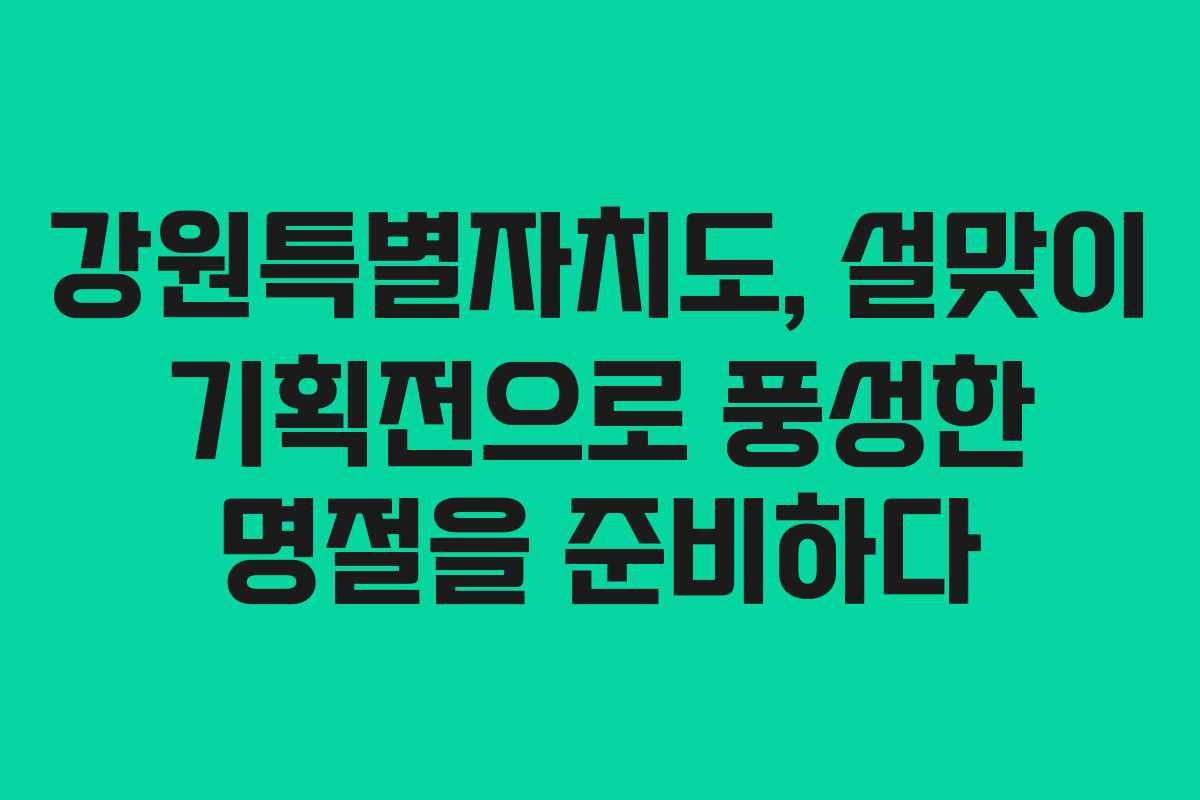 강원특별자치도, 설맞이 기획전으로 풍성한 명절을 준비하다