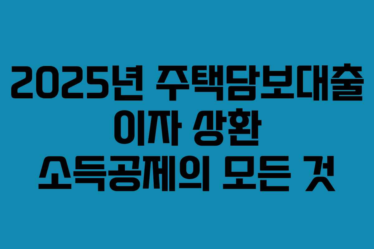 2025년 주택담보대출 이자 상환 소득공제의 모든 것