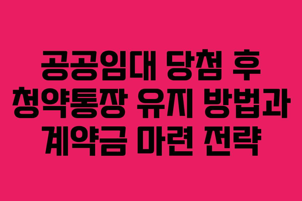 공공임대 당첨 후 청약통장 유지 방법과 계약금 마련 전략