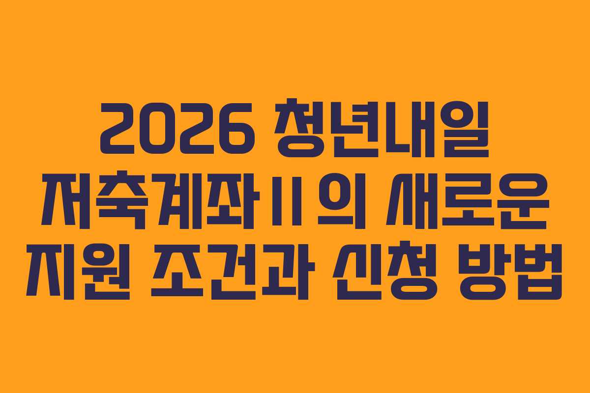 2026 청년내일 저축계좌Ⅱ의 새로운 지원 조건과 신청 방법