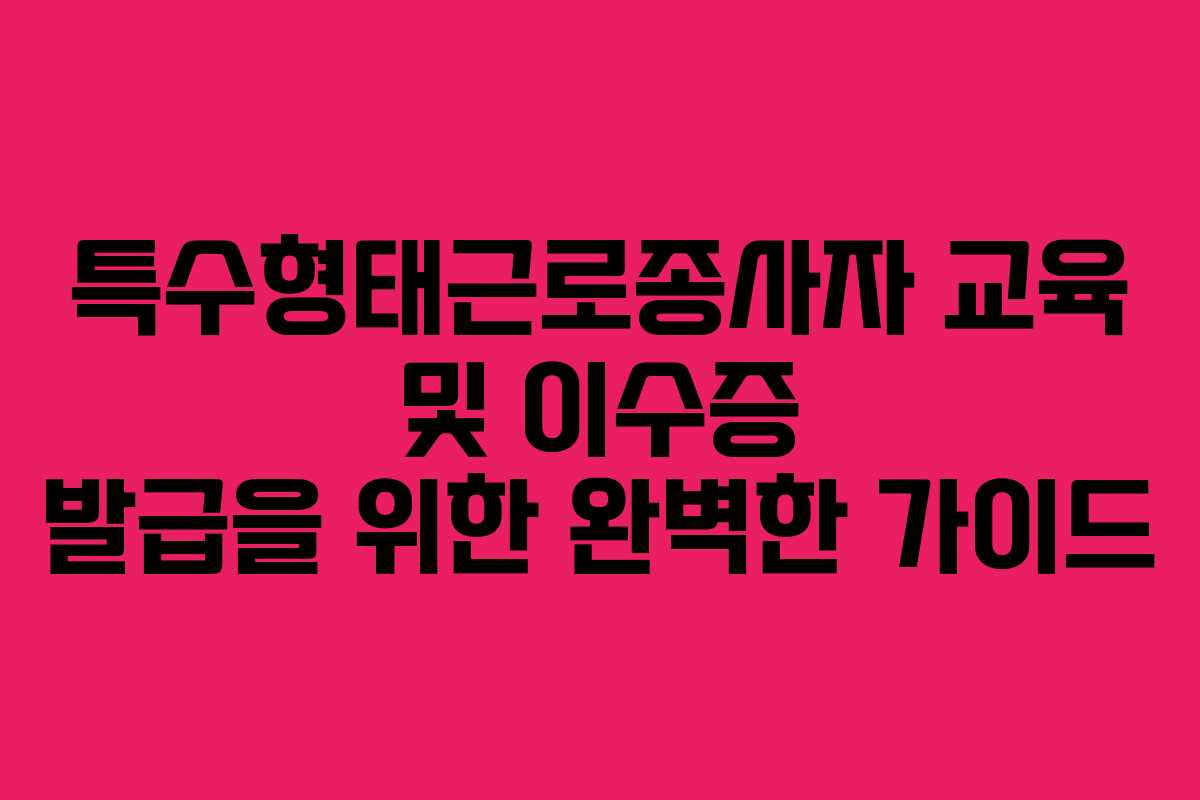 특수형태근로종사자 교육 및 이수증 발급을 위한 완벽한 가이드