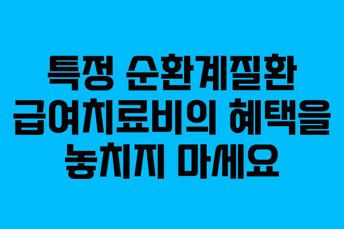 특정 순환계질환 급여치료비의 혜택을 놓치지 마세요