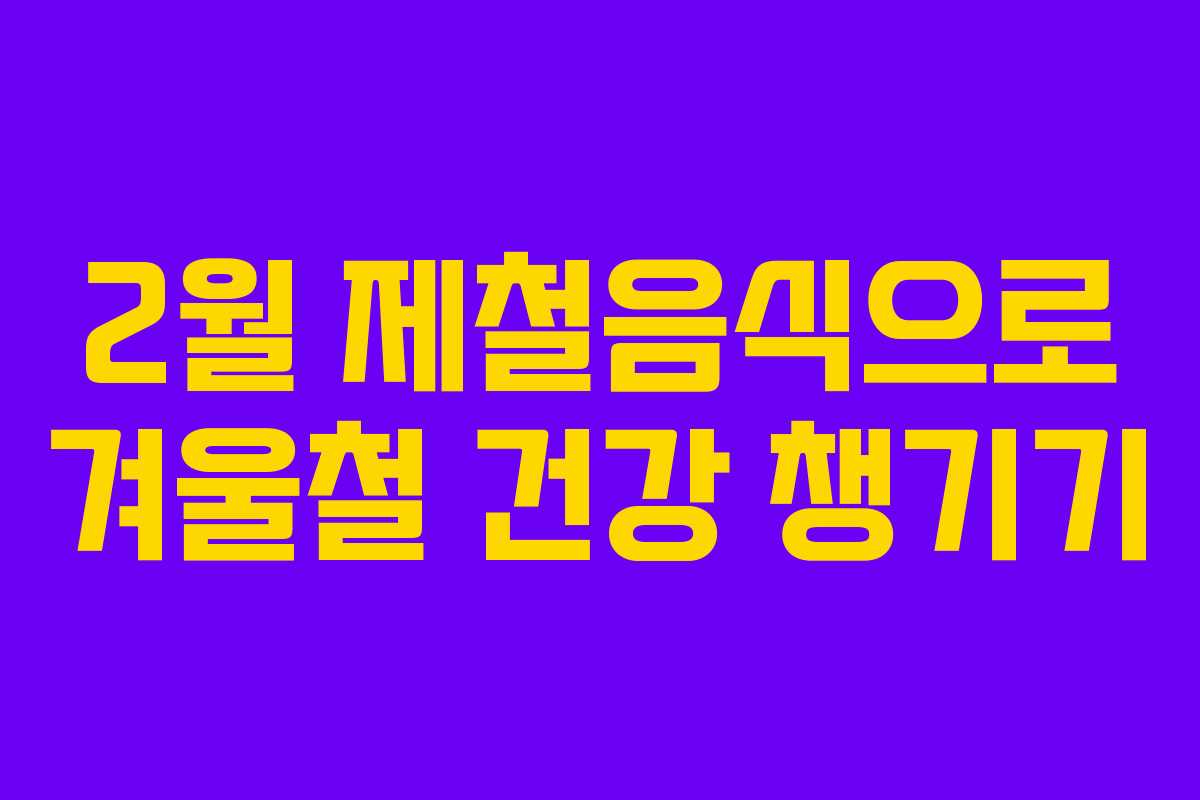 2월 제철음식으로 겨울철 건강 챙기기